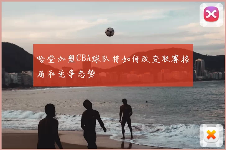 哈登加盟CBA球队将如何改变联赛格局和竞争态势