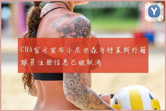 CBA官方宣布小尼尔森与特莱斯外籍球员注册信息已被取消