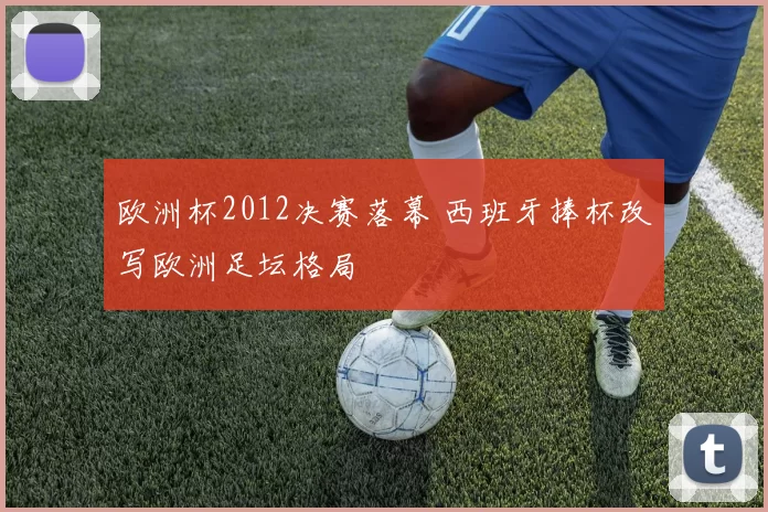 欧洲杯2012决赛落幕 西班牙捧杯改写欧洲足坛格局
