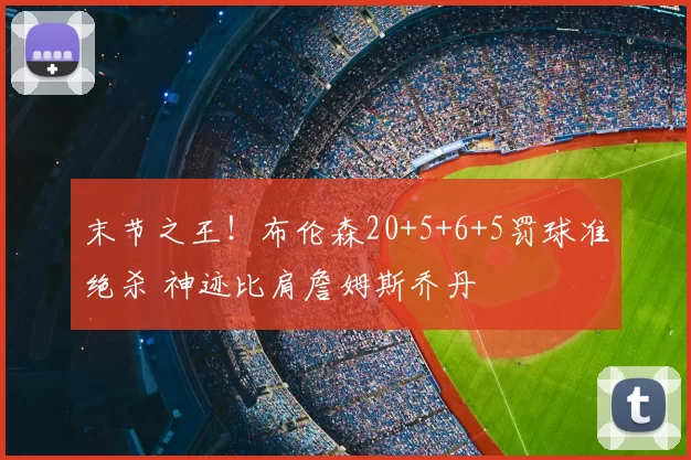 末节之王!布伦森20+5+6+5罚球准绝杀 神迹比肩詹姆斯乔丹