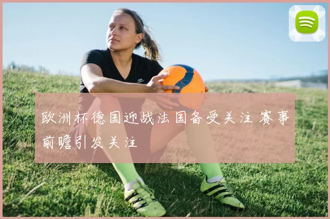欧洲杯德国迎战法国备受关注 赛事前瞻引发关注