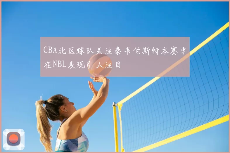 CBA北区球队关注泰韦伯斯特本赛季在NBL表现引人注目