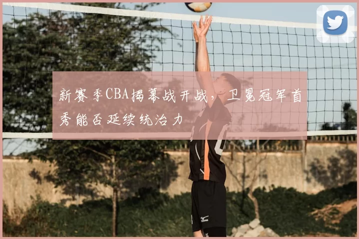 新赛季CBA揭幕战开战,卫冕冠军首秀能否延续统治力