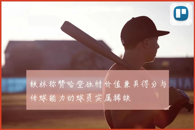 铁林称赞哈登独特价值兼具得分与传球能力的球员实属稀缺