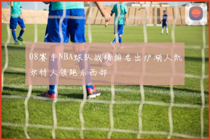 08赛季NBA球队战绩排名出炉湖人凯尔特人领跑东西部