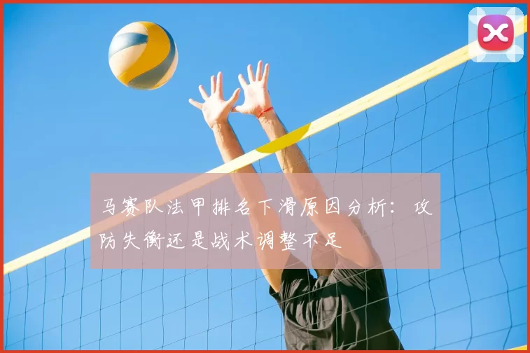 马赛队法甲排名下滑原因分析：攻防失衡还是战术调整不足