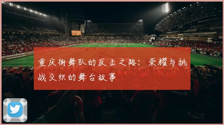 重庆街舞队的反击之路：荣耀与挑战交织的舞台故事