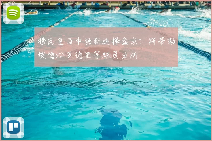 穆氏皇马中场新选择盘点：斯蒂勒埃德松罗德里等球员分析