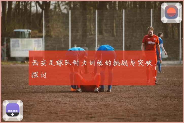 西安足球队耐力训练的挑战与突破探讨