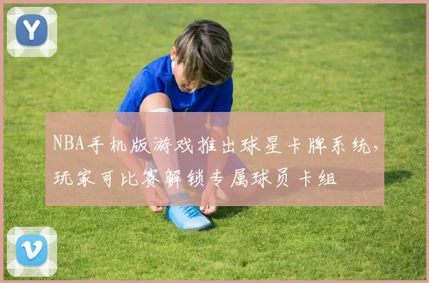 NBA手机版游戏推出球星卡牌系统,玩家可比赛解锁专属球员卡组