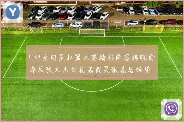 CBA全明星扣篮大赛精彩阵容揭晓俞泽辰张文杰刘礼嘉戴昊张鼎岩强势参赛