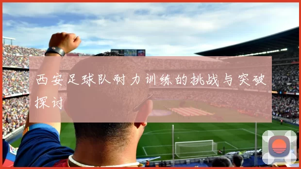 西安足球队耐力训练的挑战与突破探讨