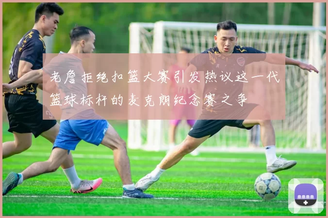 老詹拒绝扣篮大赛引发热议这一代篮球标杆的麦克朗纪念赛之争