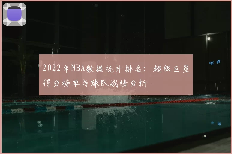 2022年NBA数据统计排名:超级巨星得分榜单与球队战绩分析