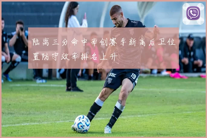 陆离三分命中率创赛季新高后卫位置防守效率排名上升