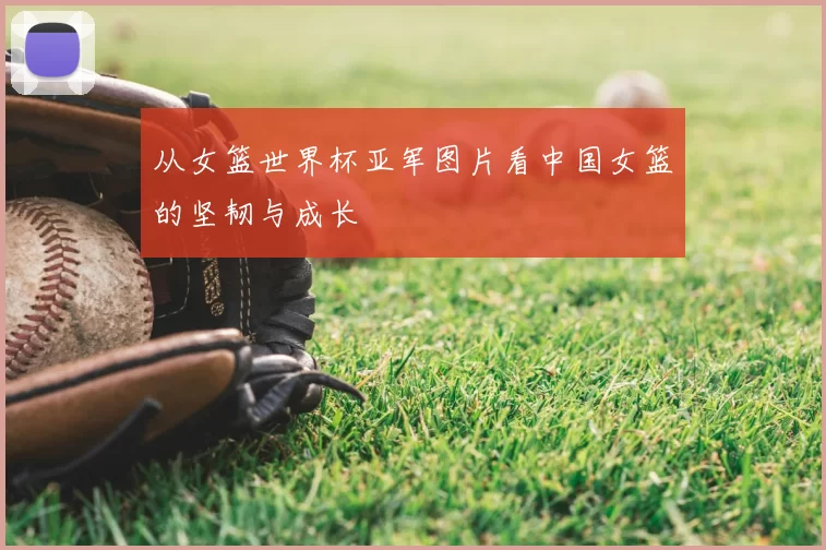 从女篮世界杯亚军图片看中国女篮的坚韧与成长