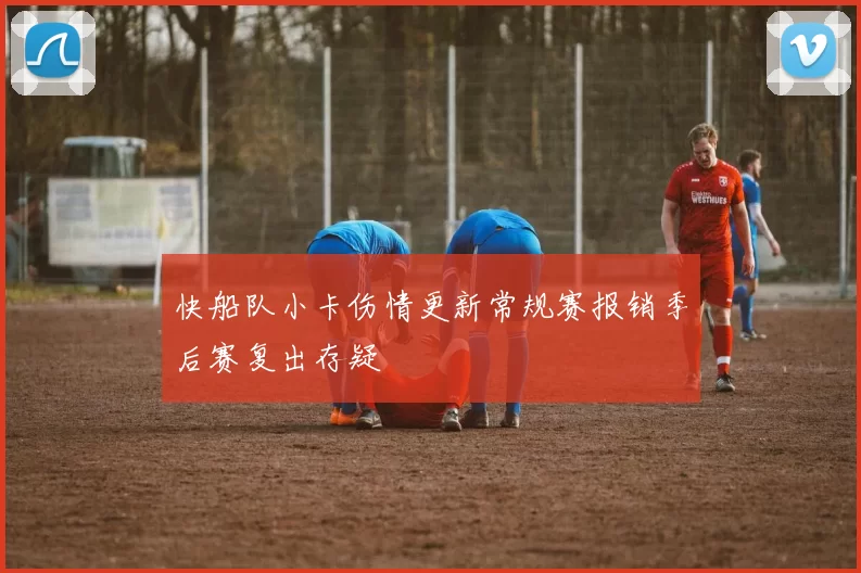 快船队小卡伤情更新常规赛报销季后赛复出存疑