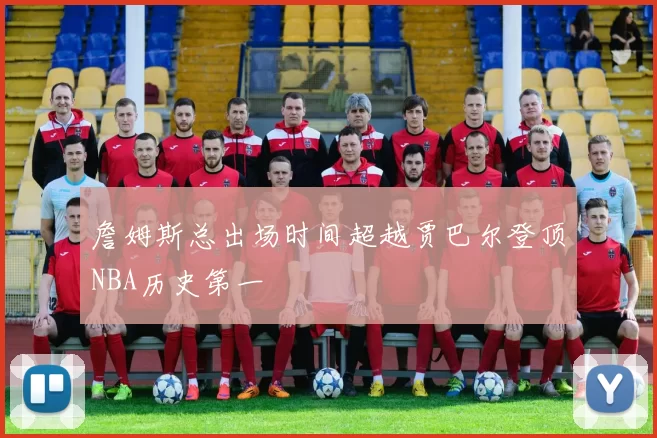 詹姆斯总出场时间超越贾巴尔登顶NBA历史第一