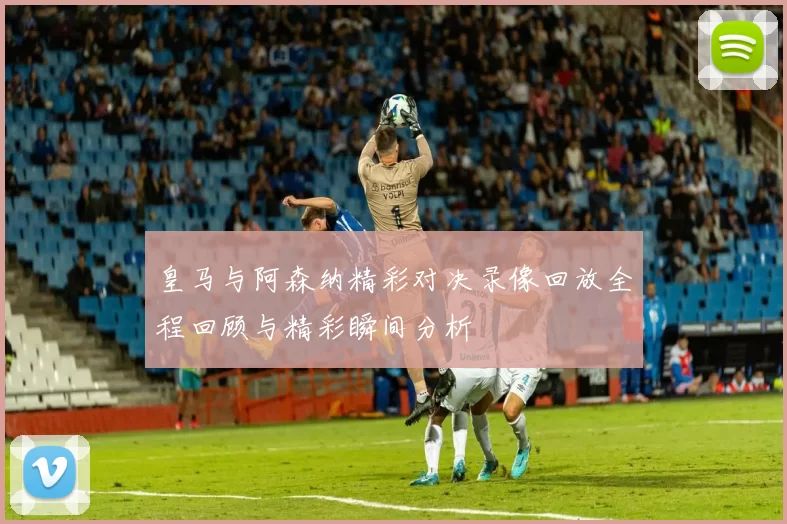 皇马与阿森纳精彩对决录像回放全程回顾与精彩瞬间分析