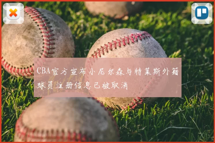 CBA官方宣布小尼尔森与特莱斯外籍球员注册信息已被取消
