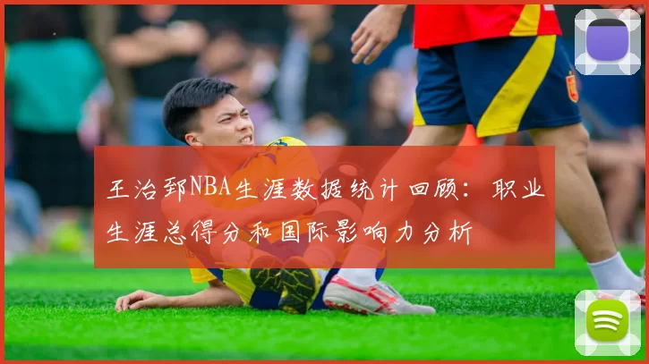 王治郅NBA生涯数据统计回顾:职业生涯总得分和国际影响力分析