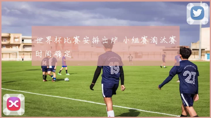 世界杯比赛安排出炉 小组赛淘汰赛时间确定