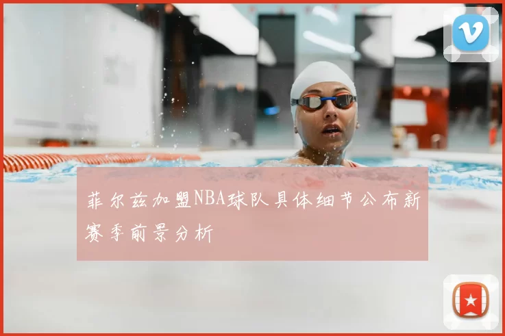 菲尔兹加盟NBA球队具体细节公布新赛季前景分析