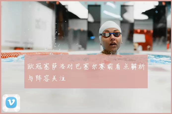 欧冠塞萨洛对巴塞尔赛前看点解析与阵容关注