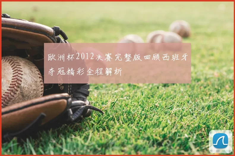 欧洲杯2012决赛完整版回顾西班牙夺冠精彩全程解析