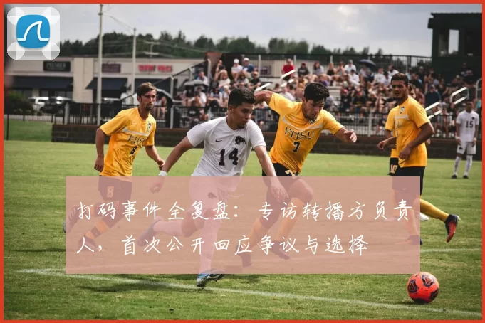 打码事件全复盘:专访转播方负责人,首次公开回应争议与选择