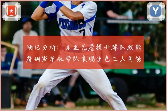 湖记分析:东里无詹提升球队效能詹姆斯单独带队表现出色三人同场反而下滑