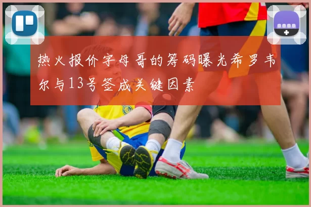 热火报价字母哥的筹码曝光希罗韦尔与13号签成关键因素