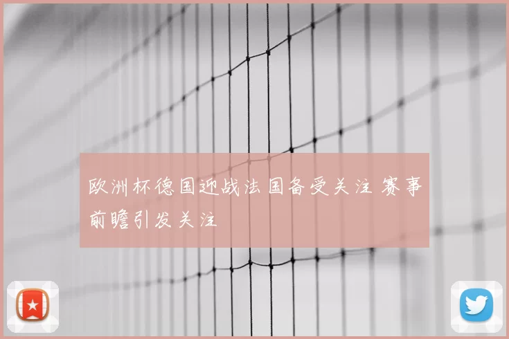 欧洲杯德国迎战法国备受关注 赛事前瞻引发关注