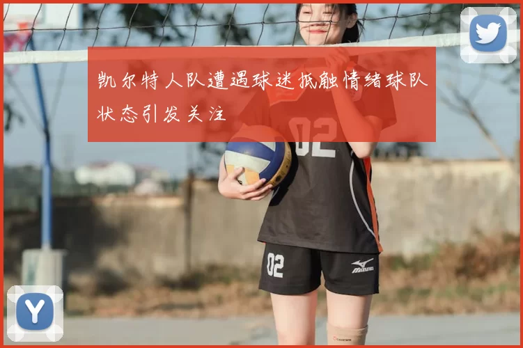 凯尔特人队遭遇球迷抵触情绪球队状态引发关注