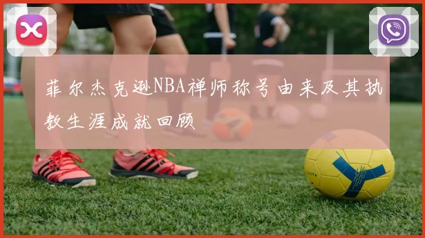 菲尔杰克逊NBA禅师称号由来及其执教生涯成就回顾