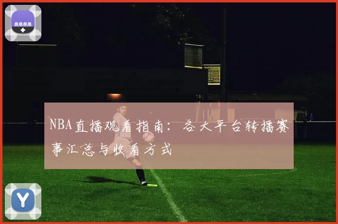 NBA直播观看指南:各大平台转播赛事汇总与收看方式