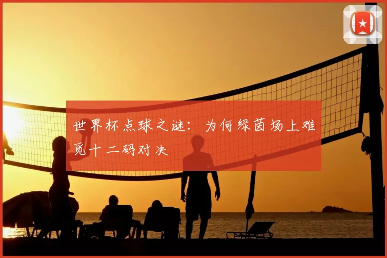 世界杯点球之谜：为何绿茵场上难觅十二码对决