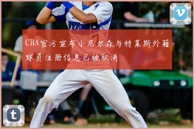 CBA官方宣布小尼尔森与特莱斯外籍球员注册信息已被取消