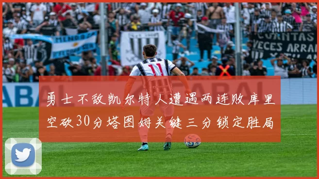 勇士不敌凯尔特人遭遇两连败库里空砍30分塔图姆关键三分锁定胜局