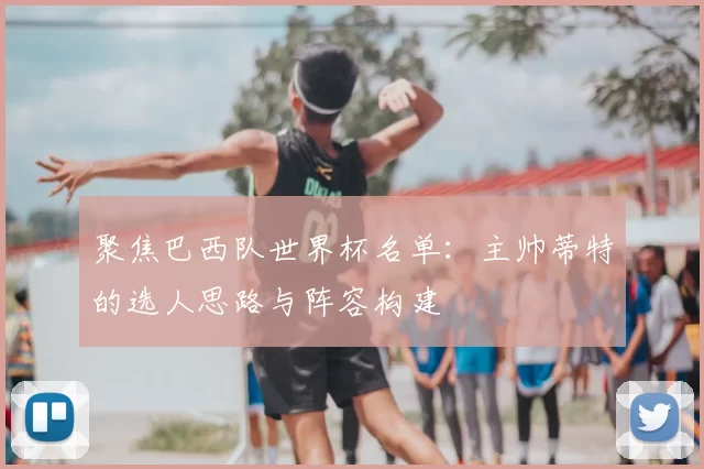 聚焦巴西队世界杯名单:主帅蒂特的选人思路与阵容构建