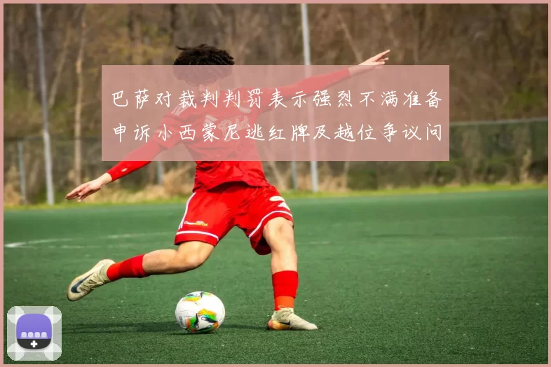 巴萨对裁判判罚表示强烈不满准备申诉小西蒙尼逃红牌及越位争议问题