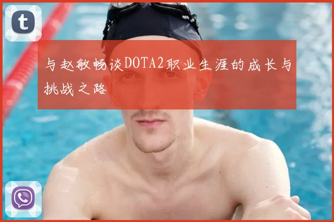 与赵敏畅谈DOTA2职业生涯的成长与挑战之路