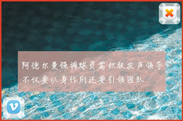 阿德尔曼强调球员需积极发声领导不仅要以身作则还要引领团队