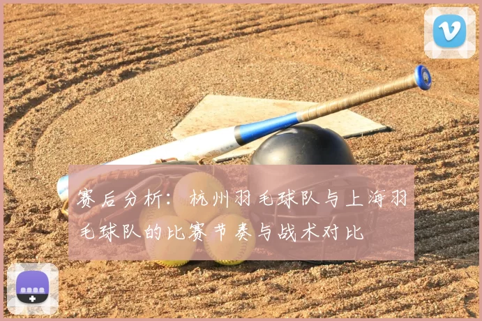 赛后分析:杭州羽毛球队与上海羽毛球队的比赛节奏与战术对比