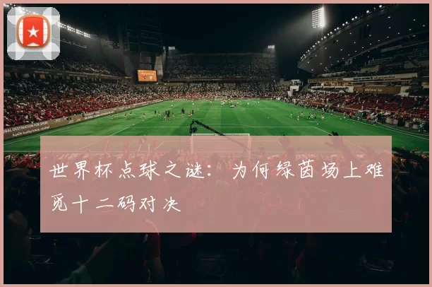 世界杯点球之谜：为何绿茵场上难觅十二码对决