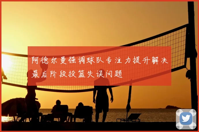 阿德尔曼强调球队专注力提升解决最后阶段投篮失误问题