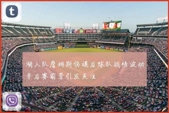 湖人队詹姆斯伤退后球队战绩波动季后赛前景引发关注
