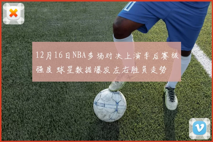 12月16日NBA多场对决上演季后赛级强度 球星数据爆发左右胜负走势