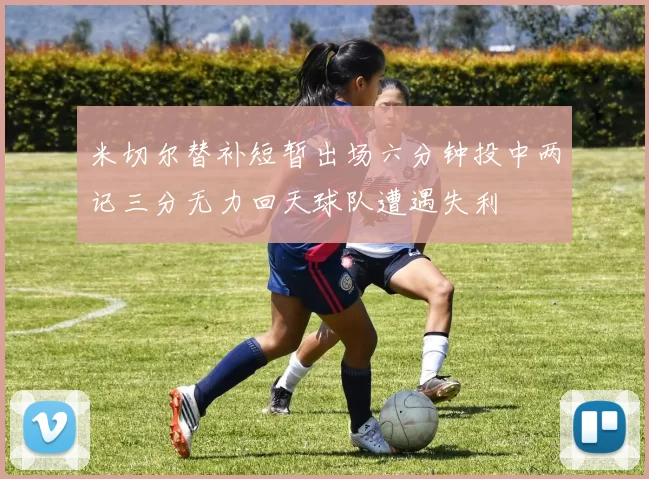 米切尔替补短暂出场六分钟投中两记三分无力回天球队遭遇失利