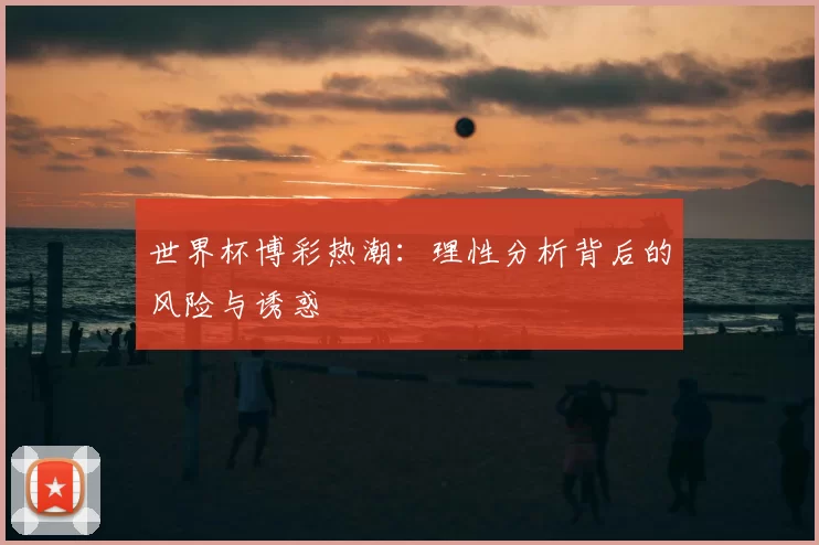 世界杯博彩热潮:理性分析背后的风险与诱惑